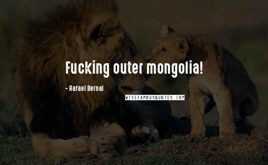 Rafael Bernal Quotes: Fucking outer mongolia!