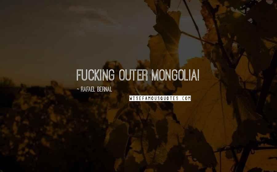 Rafael Bernal Quotes: Fucking outer mongolia!