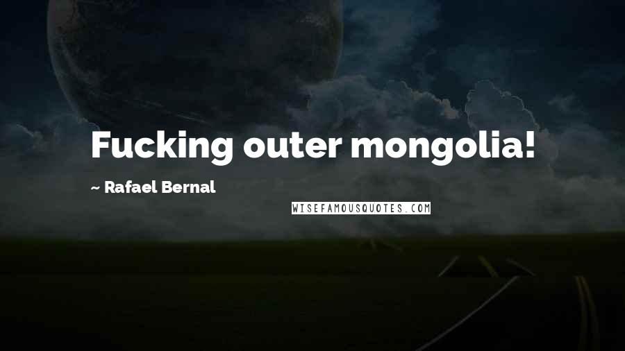 Rafael Bernal Quotes: Fucking outer mongolia!