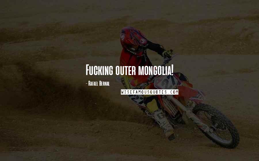 Rafael Bernal Quotes: Fucking outer mongolia!