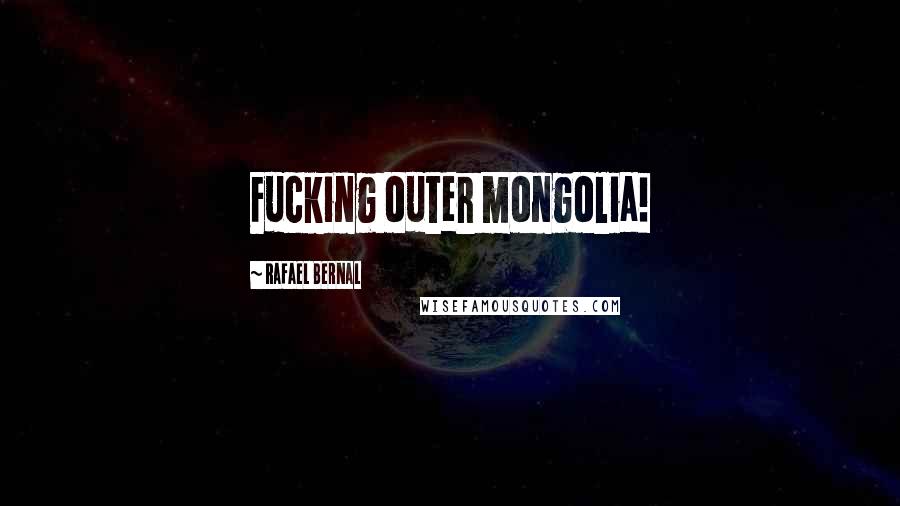 Rafael Bernal Quotes: Fucking outer mongolia!