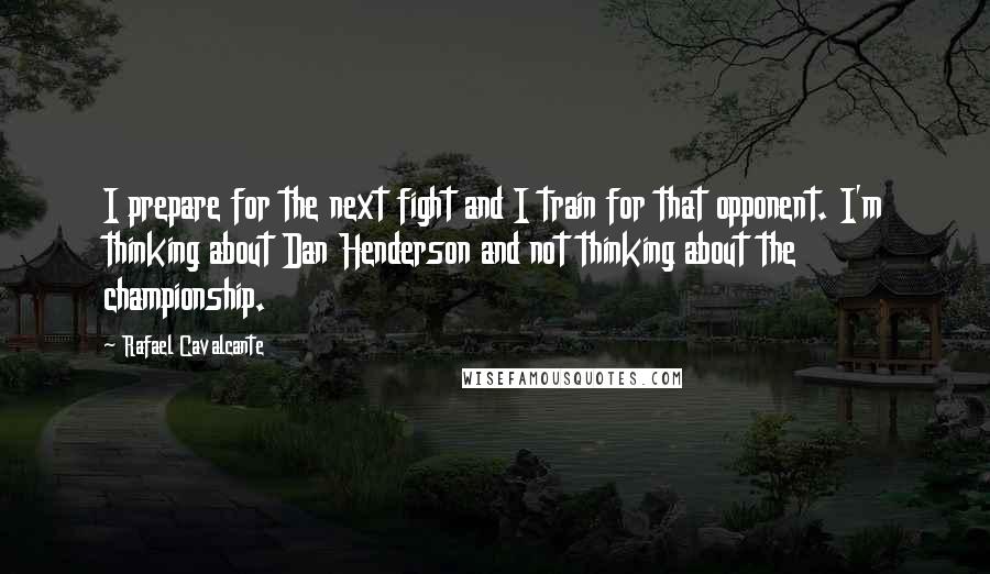 Rafael Cavalcante Quotes: I prepare for the next fight and I train for that opponent. I'm thinking about Dan Henderson and not thinking about the championship.