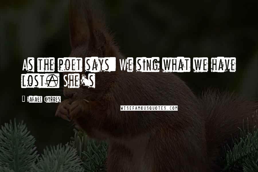 Rafael Chirbes Quotes: As the poet says: We sing what we have lost. She's