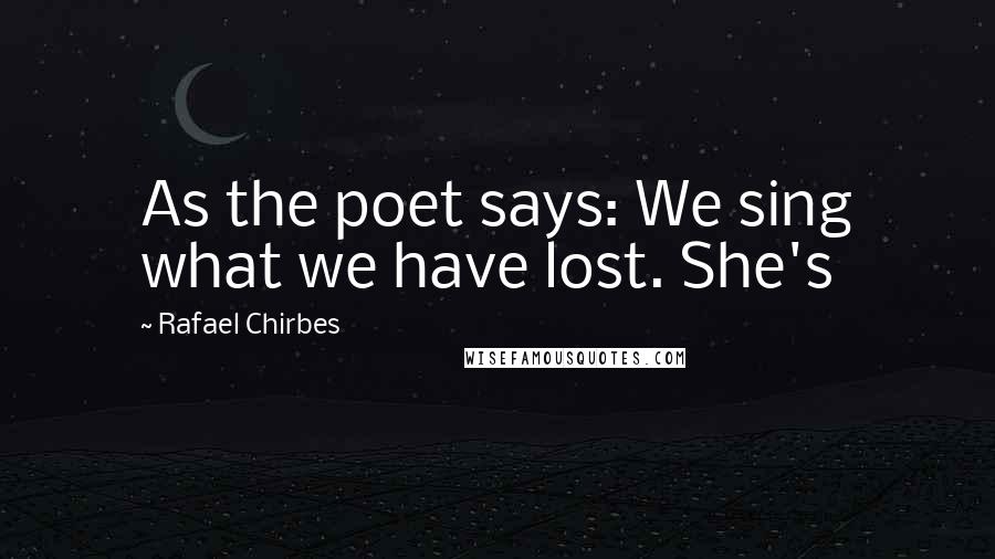 Rafael Chirbes Quotes: As the poet says: We sing what we have lost. She's