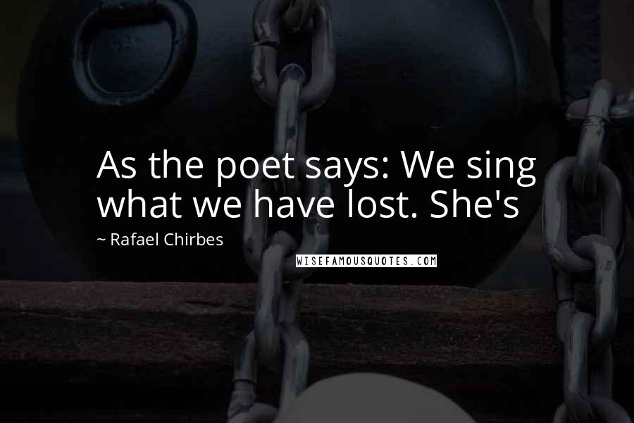 Rafael Chirbes Quotes: As the poet says: We sing what we have lost. She's