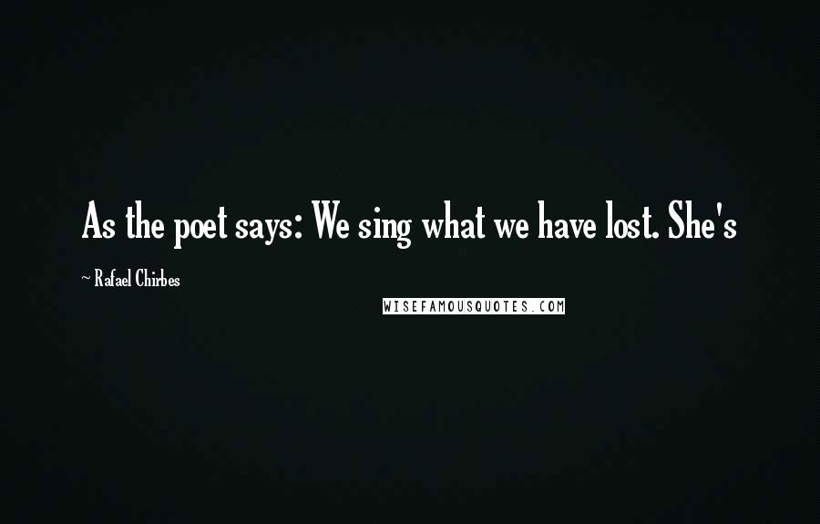 Rafael Chirbes Quotes: As the poet says: We sing what we have lost. She's
