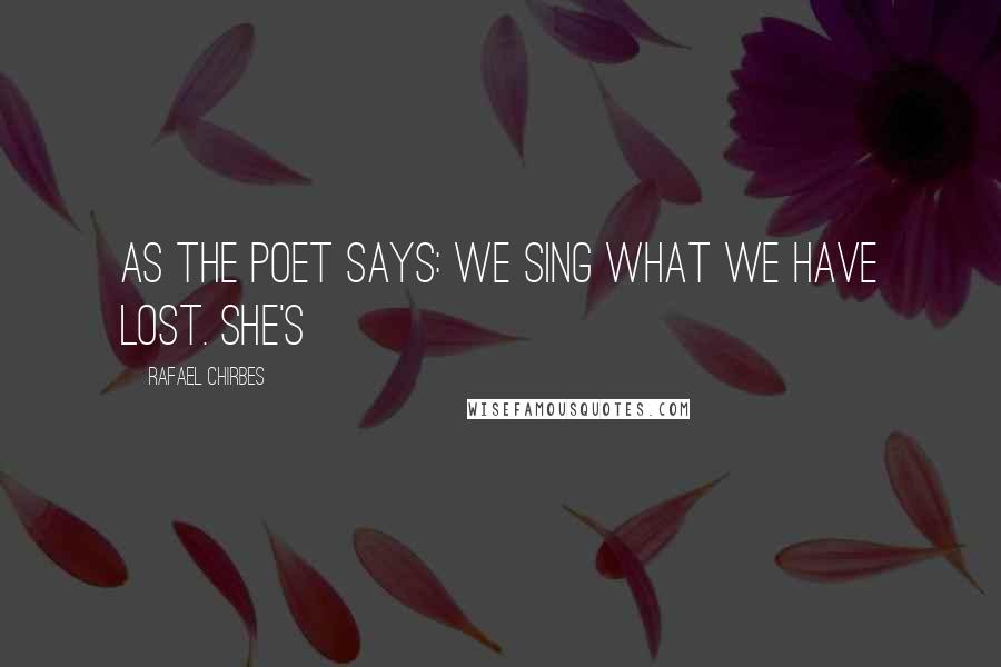 Rafael Chirbes Quotes: As the poet says: We sing what we have lost. She's