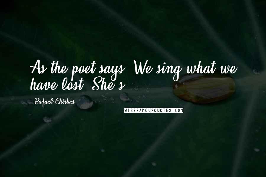 Rafael Chirbes Quotes: As the poet says: We sing what we have lost. She's