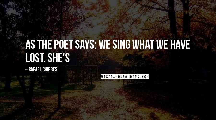 Rafael Chirbes Quotes: As the poet says: We sing what we have lost. She's