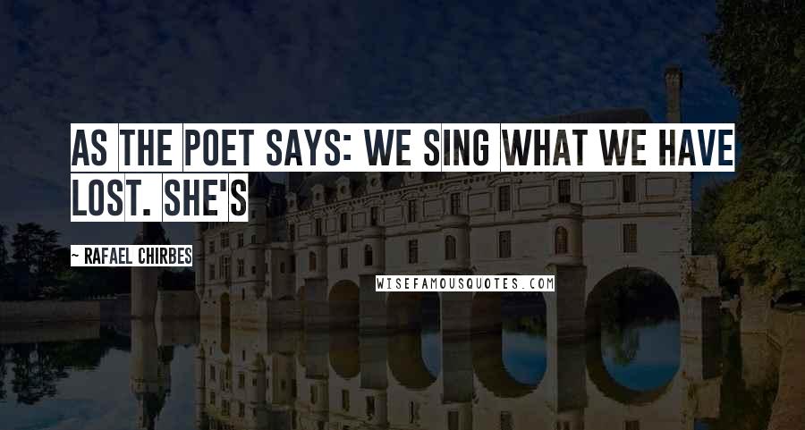 Rafael Chirbes Quotes: As the poet says: We sing what we have lost. She's