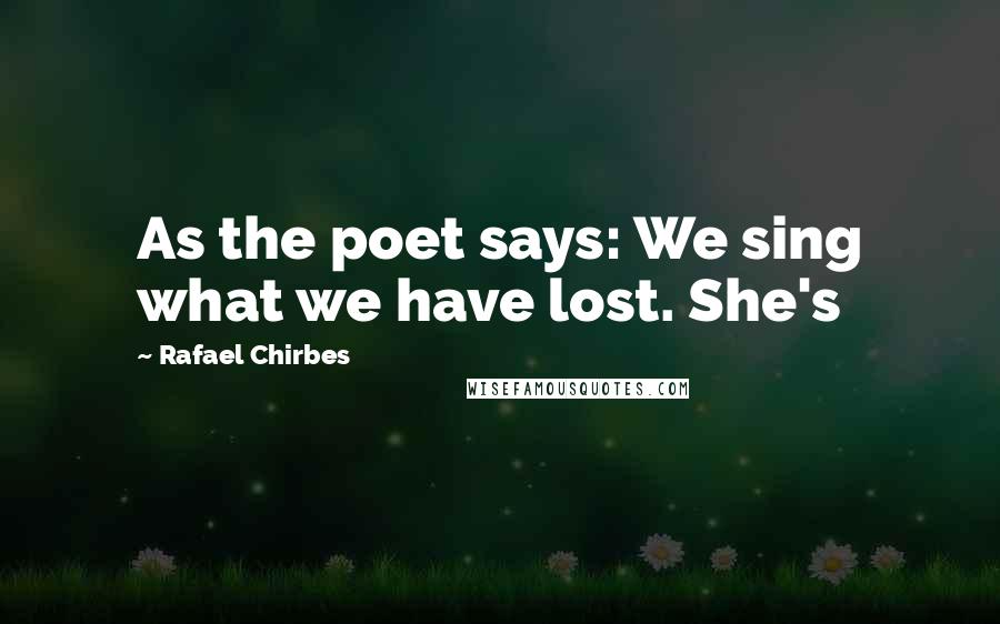 Rafael Chirbes Quotes: As the poet says: We sing what we have lost. She's