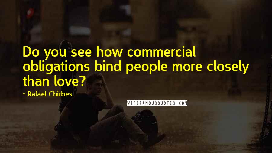 Rafael Chirbes Quotes: Do you see how commercial obligations bind people more closely than love?