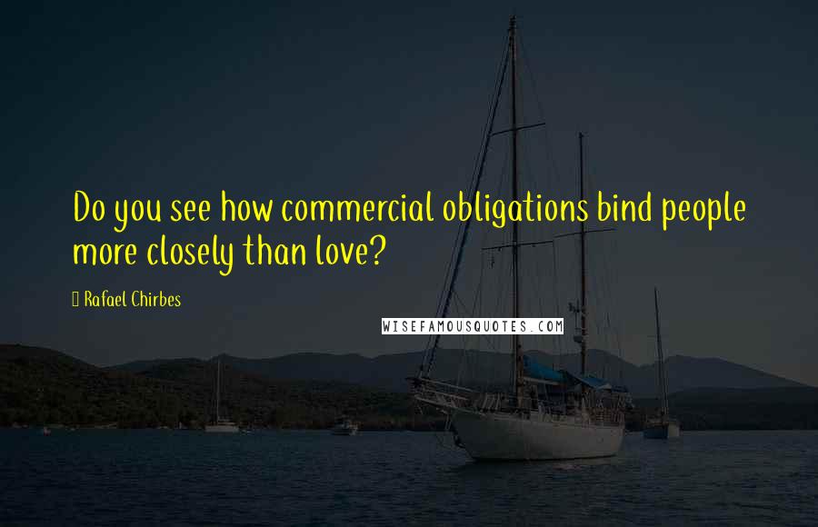 Rafael Chirbes Quotes: Do you see how commercial obligations bind people more closely than love?