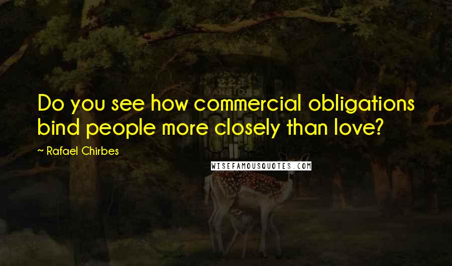 Rafael Chirbes Quotes: Do you see how commercial obligations bind people more closely than love?