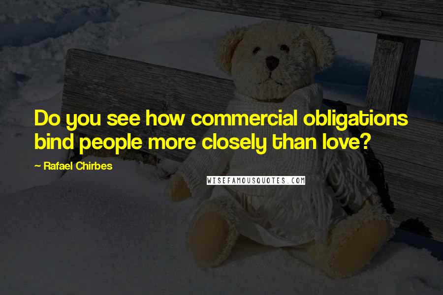 Rafael Chirbes Quotes: Do you see how commercial obligations bind people more closely than love?