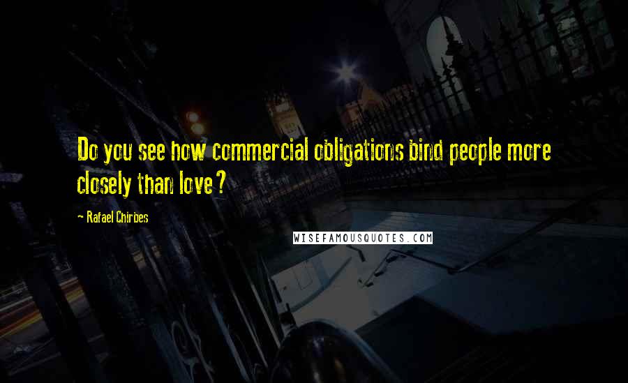 Rafael Chirbes Quotes: Do you see how commercial obligations bind people more closely than love?