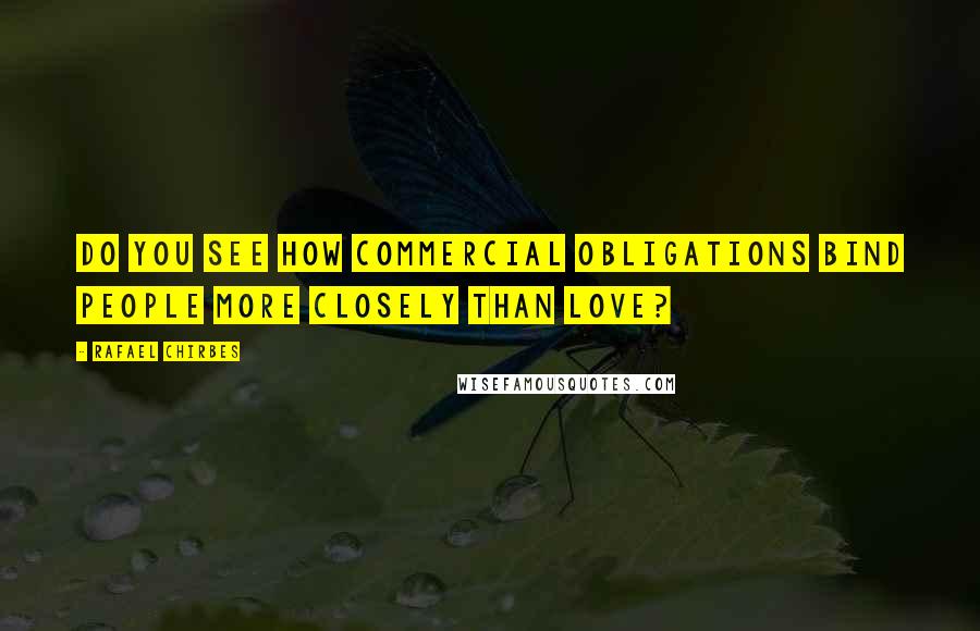 Rafael Chirbes Quotes: Do you see how commercial obligations bind people more closely than love?