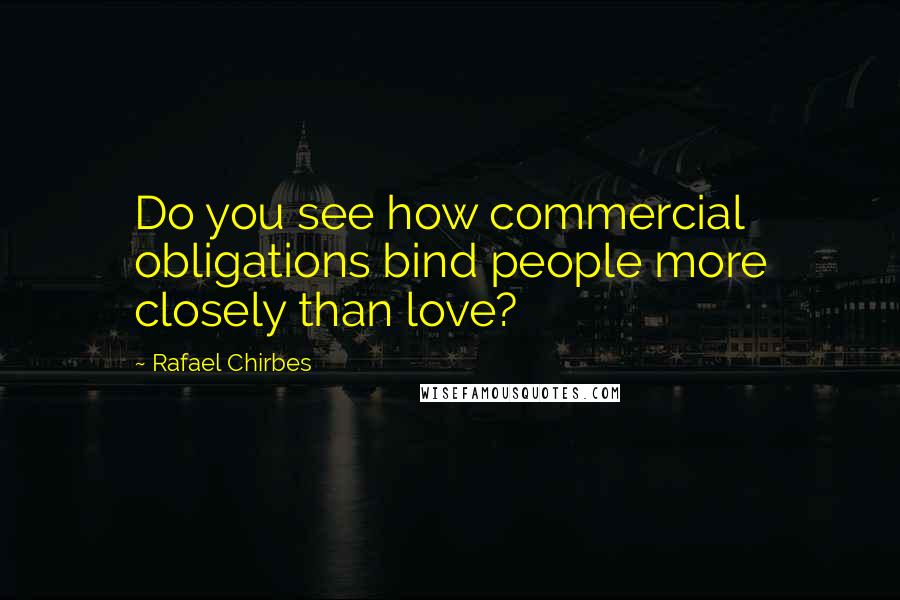 Rafael Chirbes Quotes: Do you see how commercial obligations bind people more closely than love?