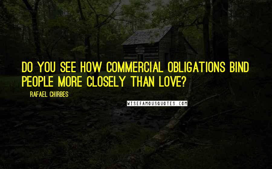 Rafael Chirbes Quotes: Do you see how commercial obligations bind people more closely than love?