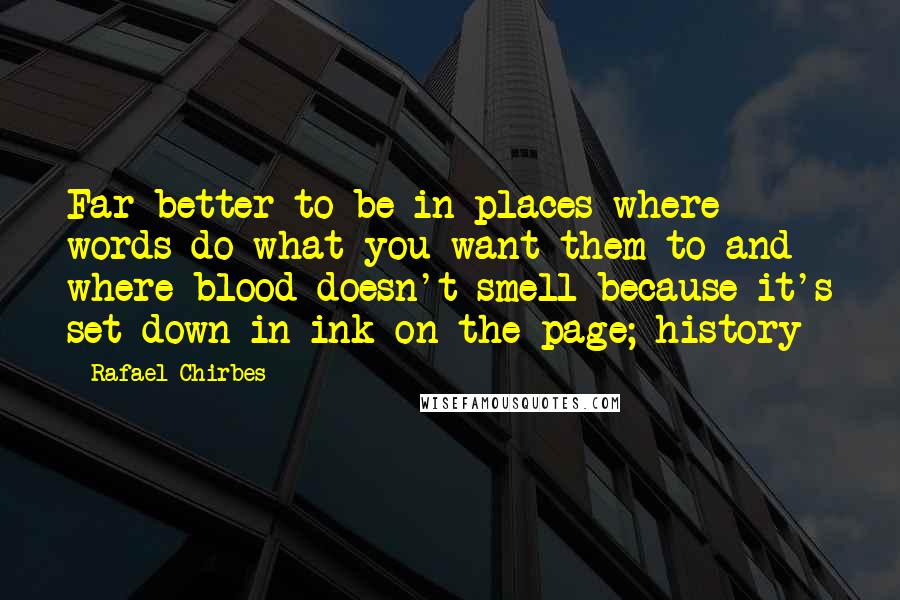 Rafael Chirbes Quotes: Far better to be in places where words do what you want them to and where blood doesn't smell because it's set down in ink on the page; history