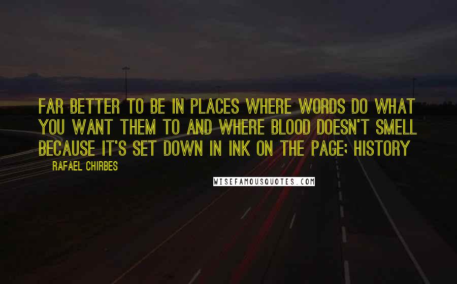 Rafael Chirbes Quotes: Far better to be in places where words do what you want them to and where blood doesn't smell because it's set down in ink on the page; history