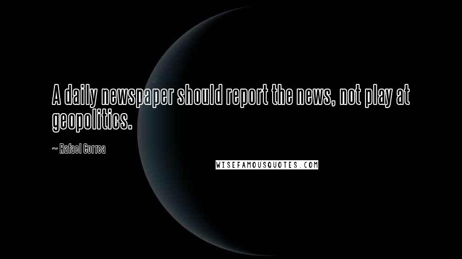 Rafael Correa Quotes: A daily newspaper should report the news, not play at geopolitics.