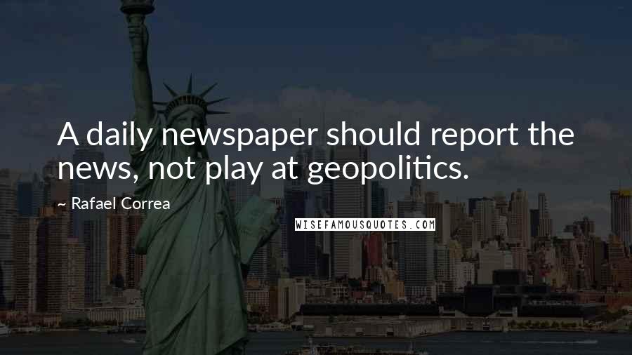 Rafael Correa Quotes: A daily newspaper should report the news, not play at geopolitics.