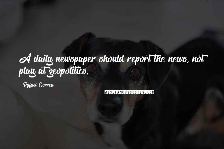 Rafael Correa Quotes: A daily newspaper should report the news, not play at geopolitics.