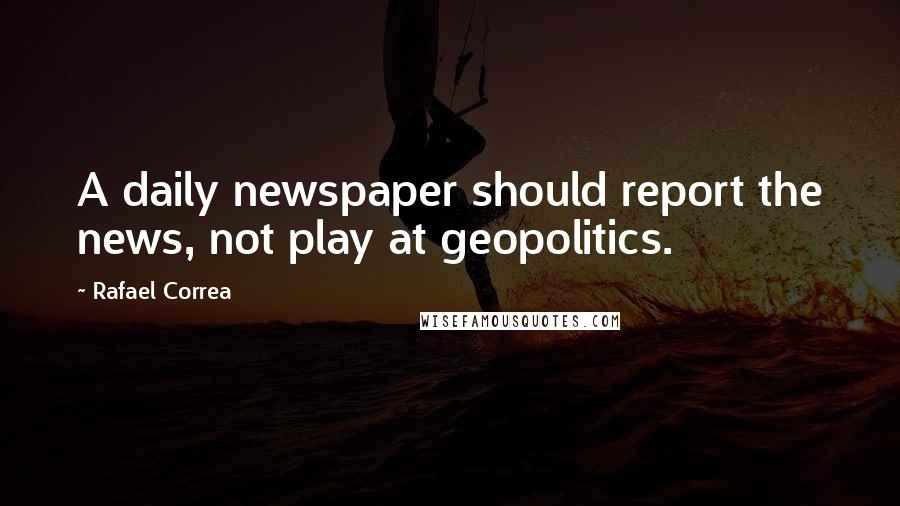 Rafael Correa Quotes: A daily newspaper should report the news, not play at geopolitics.