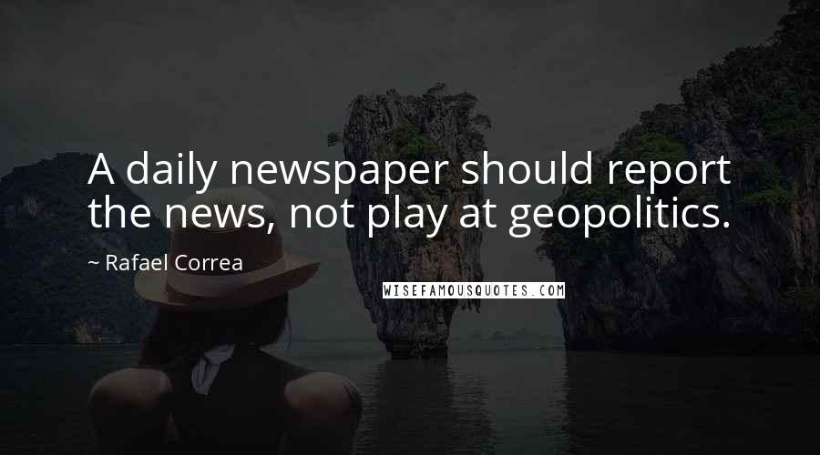 Rafael Correa Quotes: A daily newspaper should report the news, not play at geopolitics.