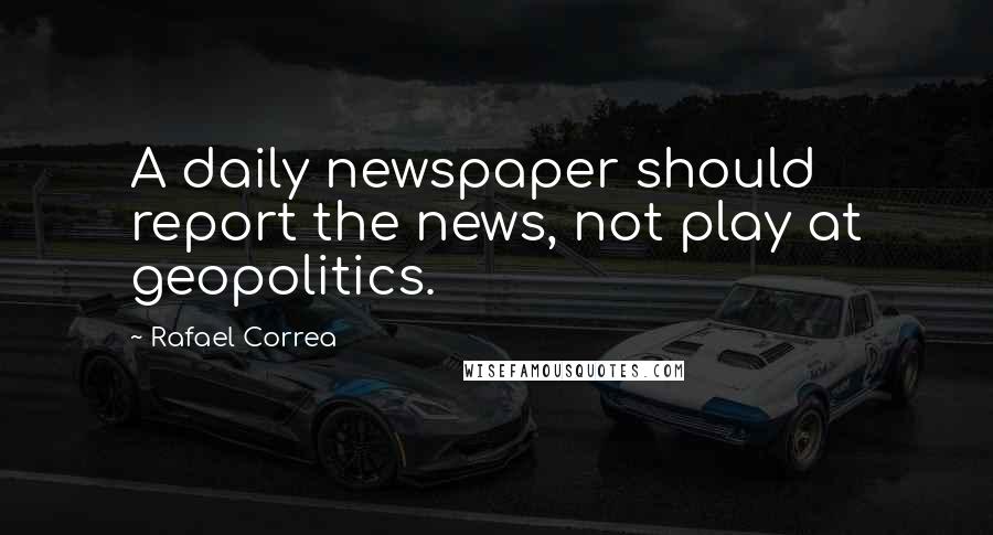 Rafael Correa Quotes: A daily newspaper should report the news, not play at geopolitics.