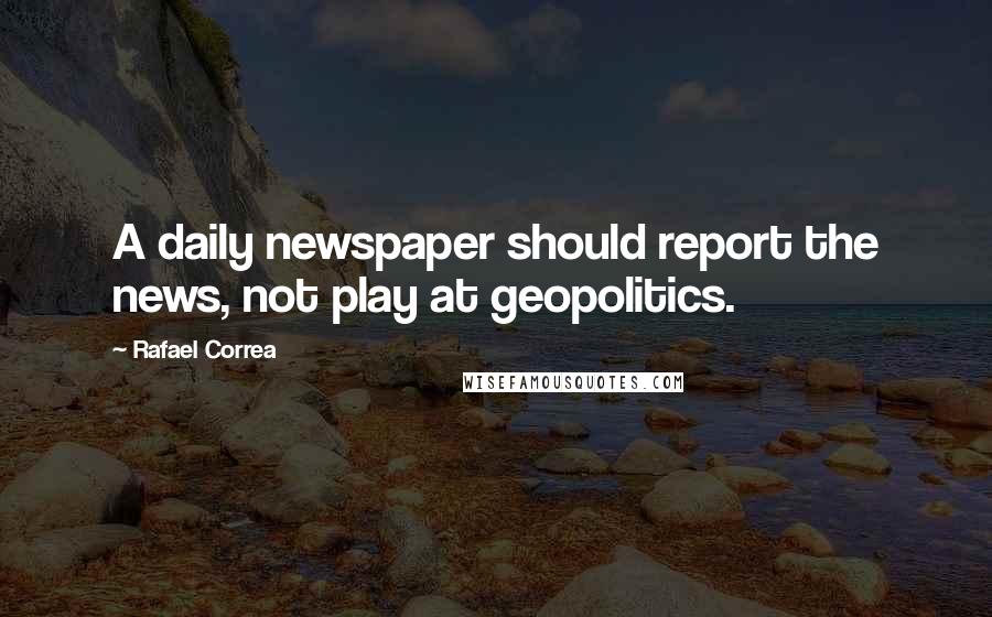 Rafael Correa Quotes: A daily newspaper should report the news, not play at geopolitics.