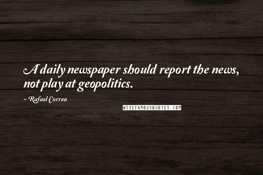 Rafael Correa Quotes: A daily newspaper should report the news, not play at geopolitics.