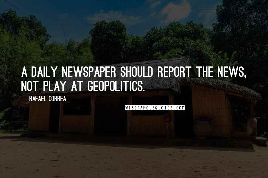 Rafael Correa Quotes: A daily newspaper should report the news, not play at geopolitics.