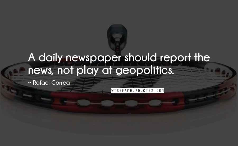 Rafael Correa Quotes: A daily newspaper should report the news, not play at geopolitics.