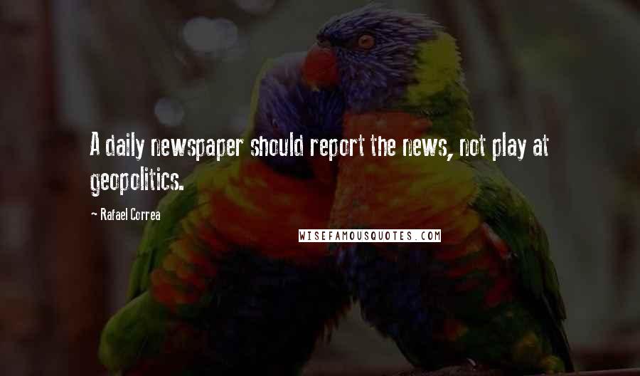 Rafael Correa Quotes: A daily newspaper should report the news, not play at geopolitics.