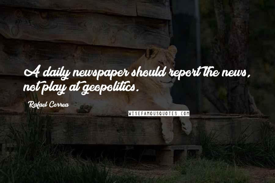 Rafael Correa Quotes: A daily newspaper should report the news, not play at geopolitics.