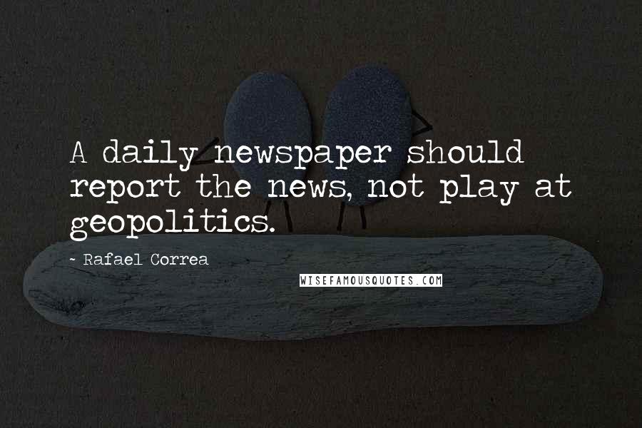 Rafael Correa Quotes: A daily newspaper should report the news, not play at geopolitics.