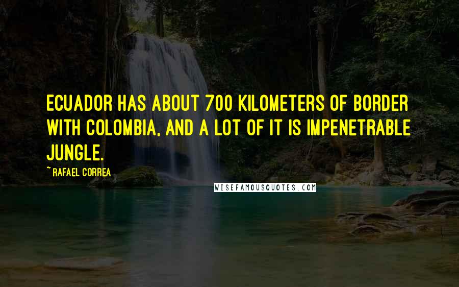 Rafael Correa Quotes: Ecuador has about 700 kilometers of border with Colombia, and a lot of it is impenetrable jungle.