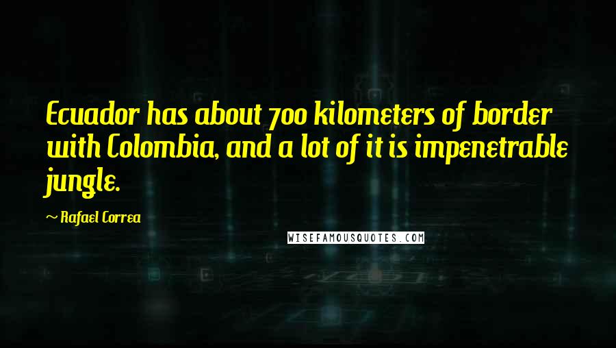 Rafael Correa Quotes: Ecuador has about 700 kilometers of border with Colombia, and a lot of it is impenetrable jungle.