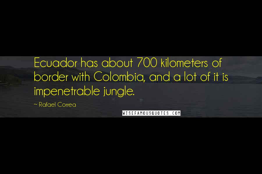 Rafael Correa Quotes: Ecuador has about 700 kilometers of border with Colombia, and a lot of it is impenetrable jungle.