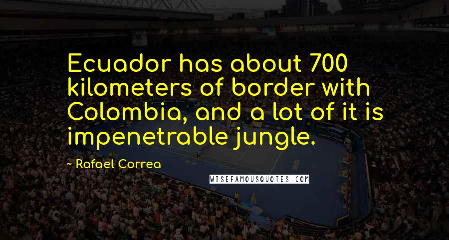 Rafael Correa Quotes: Ecuador has about 700 kilometers of border with Colombia, and a lot of it is impenetrable jungle.