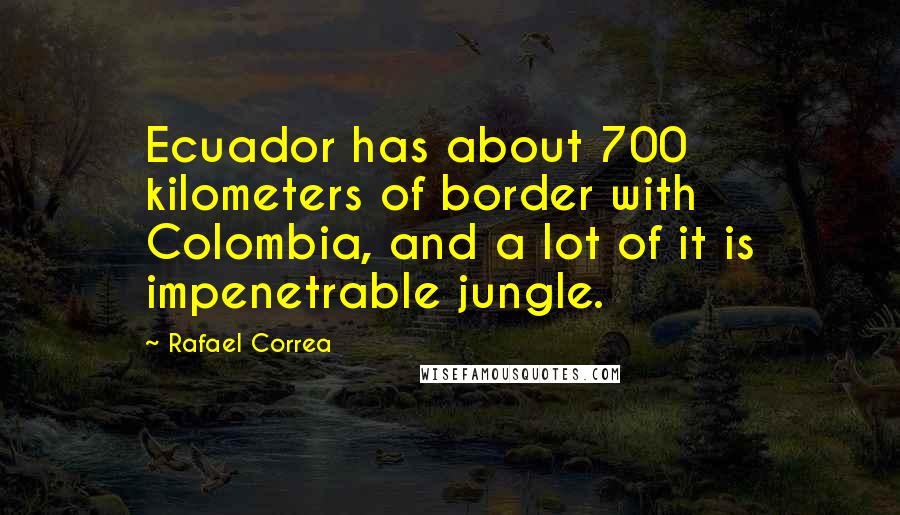 Rafael Correa Quotes: Ecuador has about 700 kilometers of border with Colombia, and a lot of it is impenetrable jungle.