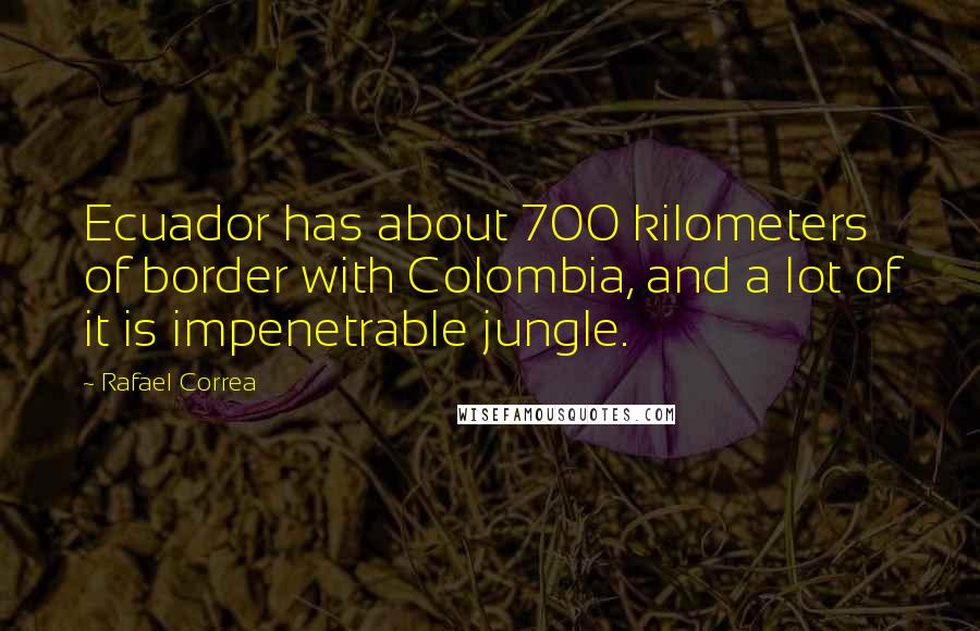 Rafael Correa Quotes: Ecuador has about 700 kilometers of border with Colombia, and a lot of it is impenetrable jungle.
