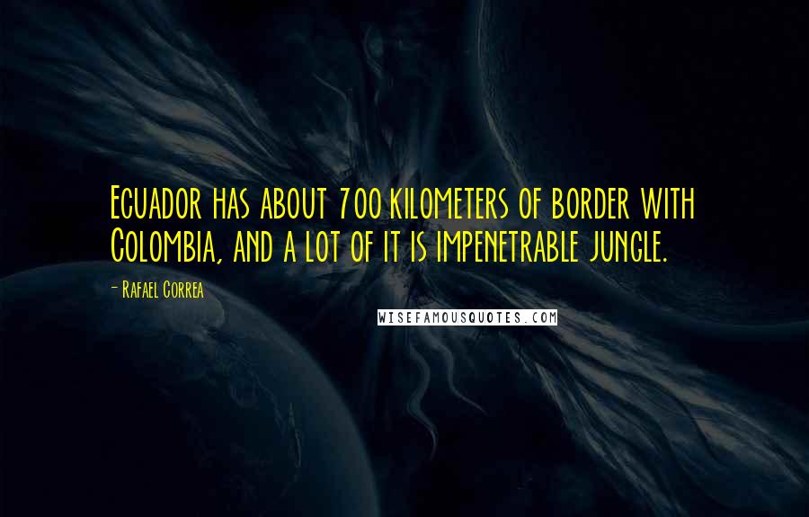 Rafael Correa Quotes: Ecuador has about 700 kilometers of border with Colombia, and a lot of it is impenetrable jungle.