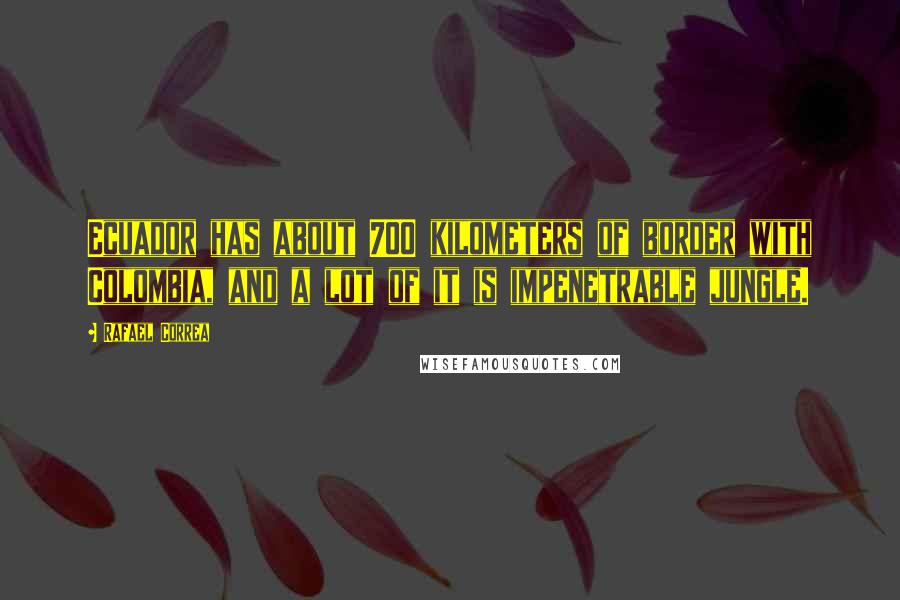 Rafael Correa Quotes: Ecuador has about 700 kilometers of border with Colombia, and a lot of it is impenetrable jungle.