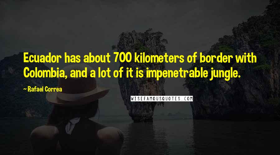 Rafael Correa Quotes: Ecuador has about 700 kilometers of border with Colombia, and a lot of it is impenetrable jungle.