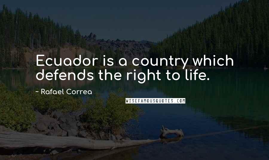 Rafael Correa Quotes: Ecuador is a country which defends the right to life.