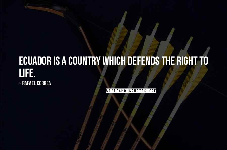 Rafael Correa Quotes: Ecuador is a country which defends the right to life.
