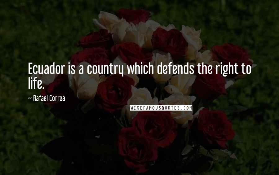 Rafael Correa Quotes: Ecuador is a country which defends the right to life.